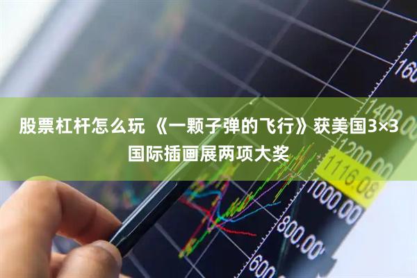 股票杠杆怎么玩 《一颗子弹的飞行》获美国3×3国际插画展两项大奖