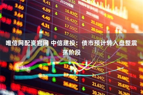 唯信网配资官网 中信建投：债市预计转入盘整震荡阶段