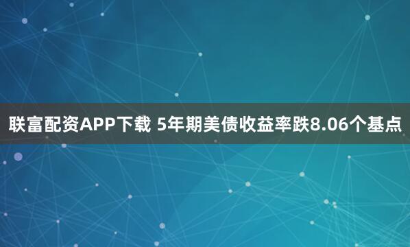 联富配资APP下载 5年期美债收益率跌8.06个基点