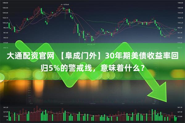 大通配资官网 【阜成门外】30年期美债收益率回归5%的警戒线，意味着什么？