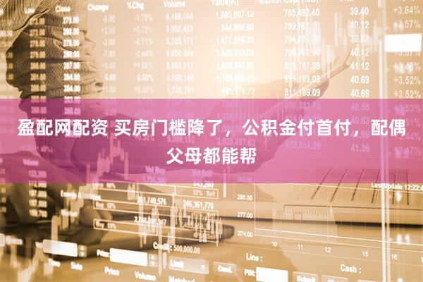 盈配网配资 买房门槛降了，公积金付首付，配偶父母都能帮