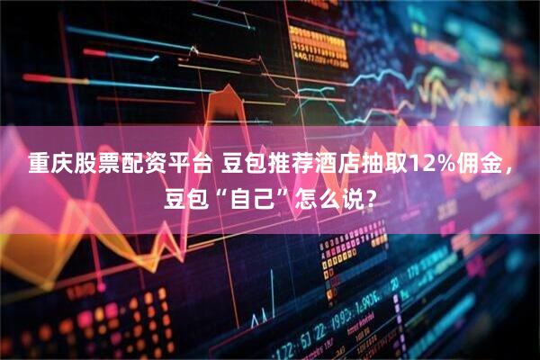 重庆股票配资平台 豆包推荐酒店抽取12%佣金，豆包“自己”怎么说？