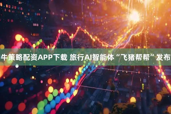 牛策略配资APP下载 旅行AI智能体“飞猪帮帮”发布