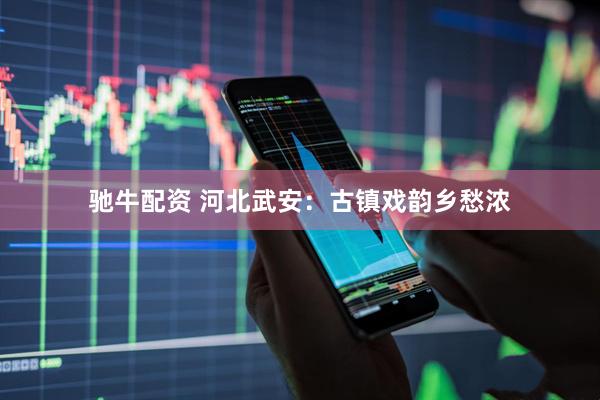 驰牛配资 河北武安：古镇戏韵乡愁浓