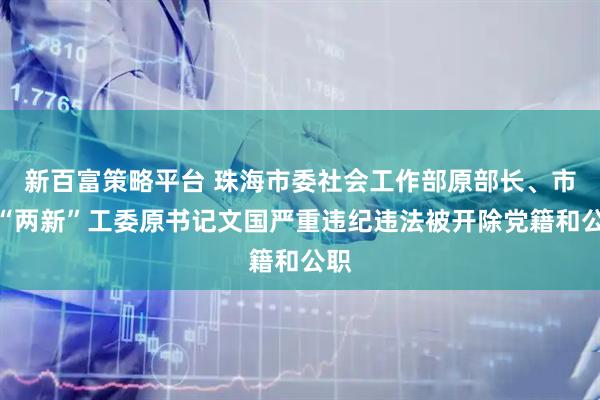 新百富策略平台 珠海市委社会工作部原部长、市委“两新”工委原书记文国严重违纪违法被开除党籍和公职