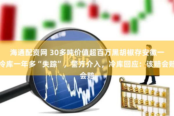 海通配资网 30多吨价值超百万黑胡椒存安徽一冷库一年多“失踪”，警方介入，冷库回应：该赔会赔