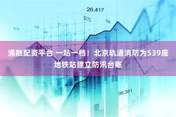 涌融配资平台 一站一档！北京轨道消防为539座地铁站建立防汛台账
