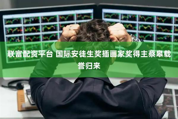 联富配资平台 国际安徒生奖插画家奖得主蔡皋载誉归来