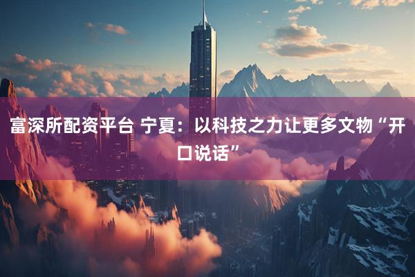 富深所配资平台 宁夏：以科技之力让更多文物“开口说话”