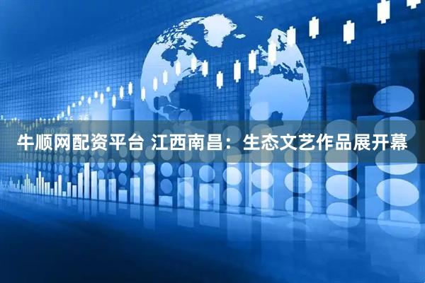 牛顺网配资平台 江西南昌：生态文艺作品展开幕