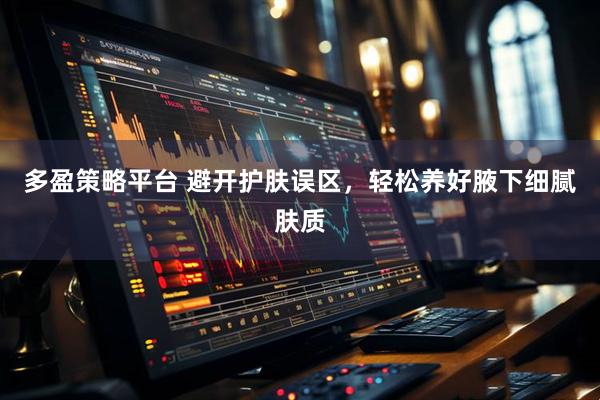 多盈策略平台 避开护肤误区，轻松养好腋下细腻肤质