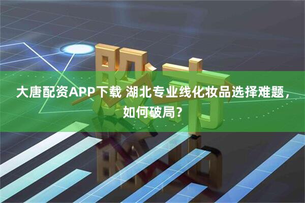 大唐配资APP下载 湖北专业线化妆品选择难题，如何破局？