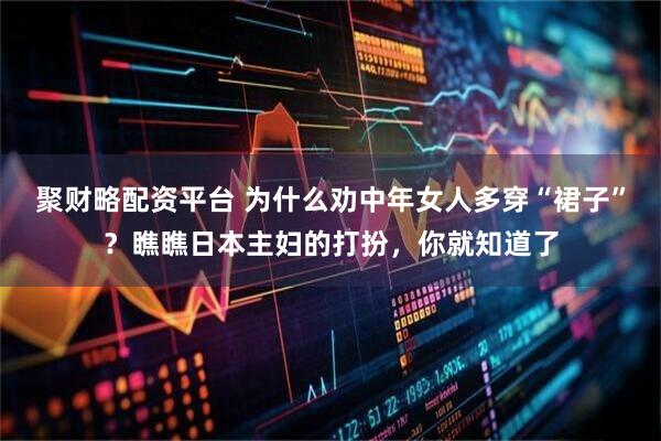 聚财略配资平台 为什么劝中年女人多穿“裙子”？瞧瞧日本主妇的打扮，你就知道了