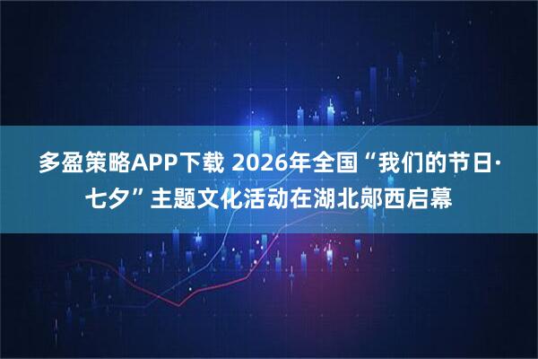 多盈策略APP下载 2026年全国“我们的节日·七夕”主题文化活动在湖北郧西启幕